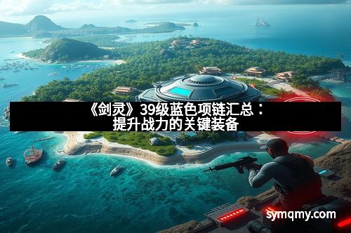 《剑灵》39级蓝色项链汇总：提升战力的关键装备